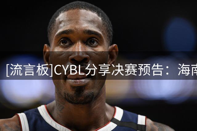 [流言板]CYBL分享决赛预告：海南队 VS 河北队，谁将捧杯